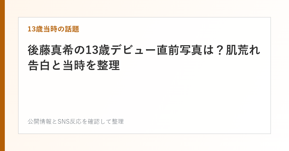 後藤真希の13歳デビュー直前写真は？肌荒れ告白と当時を整理を整理した文字カード