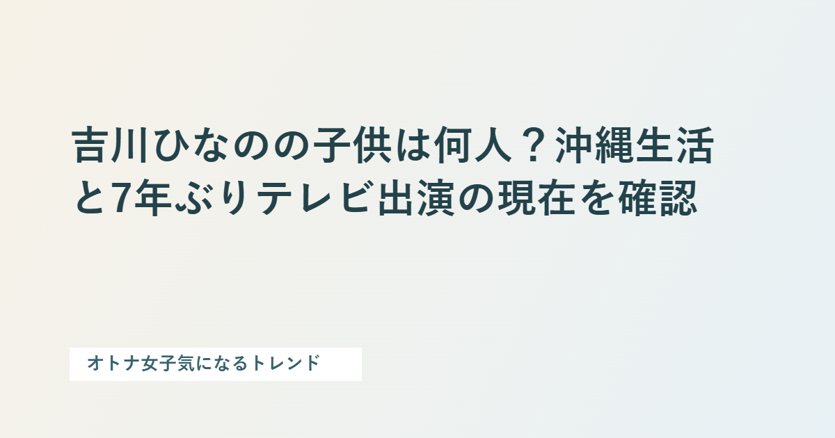 吉川ひなのの子供は何人？沖縄生活と7年ぶりテレビ出演の現在を確認を整理した文字カード